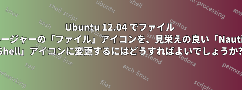 Ubuntu 12.04 でファイル マネージャーの「ファイル」アイコンを、見栄えの良い「Nautilus Shell」アイコンに変更するにはどうすればよいでしょうか?