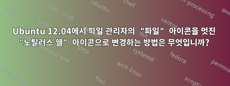 Ubuntu 12.04에서 파일 관리자의 "파일" 아이콘을 멋진 "노틸러스 쉘" 아이콘으로 변경하는 방법은 무엇입니까?