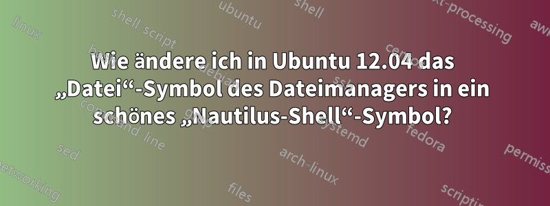 Wie ändere ich in Ubuntu 12.04 das „Datei“-Symbol des Dateimanagers in ein schönes „Nautilus-Shell“-Symbol?