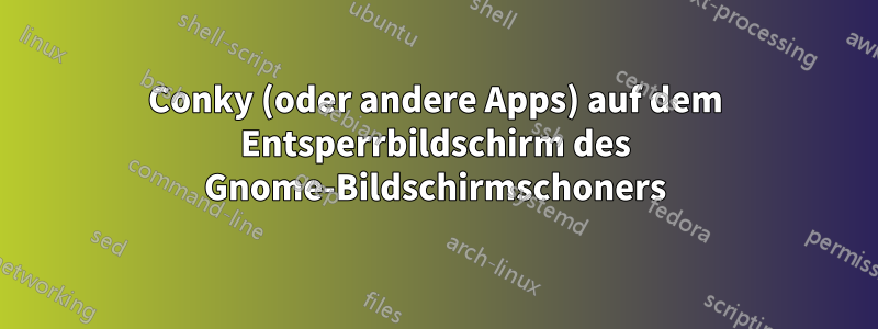 Conky (oder andere Apps) auf dem Entsperrbildschirm des Gnome-Bildschirmschoners