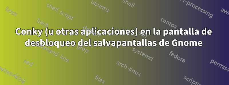 Conky (u otras aplicaciones) en la pantalla de desbloqueo del salvapantallas de Gnome