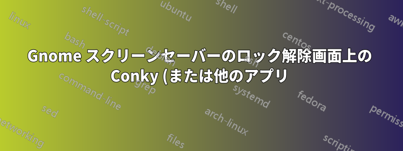 Gnome スクリーンセーバーのロック解除画面上の Conky (または他のアプリ)