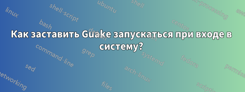 Как заставить Guake запускаться при входе в систему?