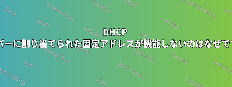 DHCP サーバーに割り当てられた固定アドレスが機能しないのはなぜですか?