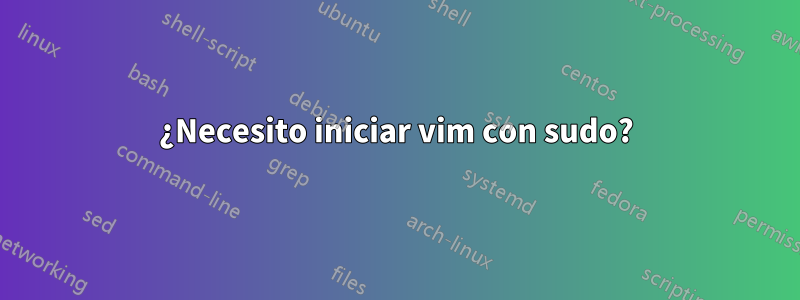 ¿Necesito iniciar vim con sudo?