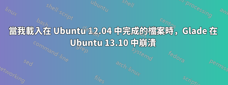 當我載入在 Ubuntu 12.04 中完成的檔案時，Glade 在 Ubuntu 13.10 中崩潰