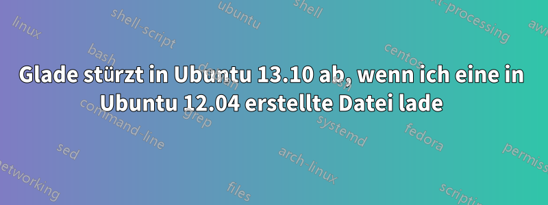 Glade stürzt in Ubuntu 13.10 ab, wenn ich eine in Ubuntu 12.04 erstellte Datei lade
