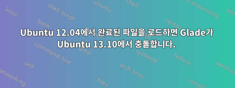 Ubuntu 12.04에서 완료된 파일을 로드하면 Glade가 Ubuntu 13.10에서 충돌합니다.