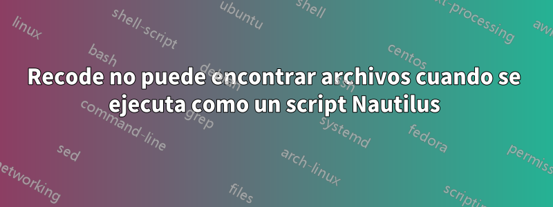Recode no puede encontrar archivos cuando se ejecuta como un script Nautilus