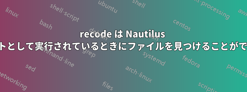 recode は Nautilus スクリプトとして実行されているときにファイルを見つけることができません