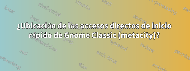 ¿Ubicación de los accesos directos de inicio rápido de Gnome Classic (metacity)?