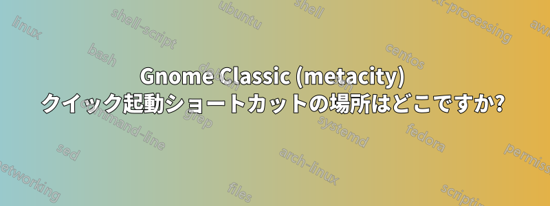 Gnome Classic (metacity) クイック起動ショートカットの場所はどこですか?