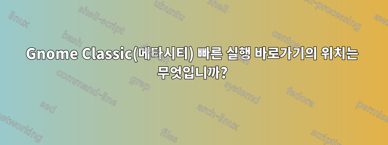 Gnome Classic(메타시티) 빠른 실행 바로가기의 위치는 무엇입니까?