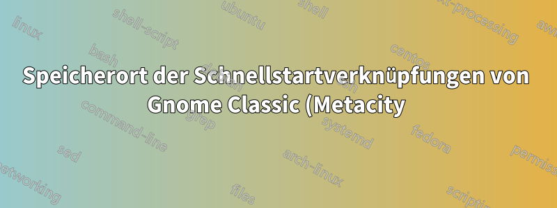 Speicherort der Schnellstartverknüpfungen von Gnome Classic (Metacity)?