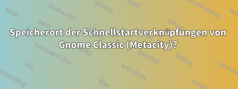 Speicherort der Schnellstartverknüpfungen von Gnome Classic (Metacity)?