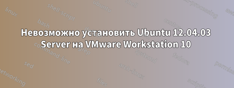 Невозможно установить Ubuntu 12.04.03 Server на VMware Workstation 10