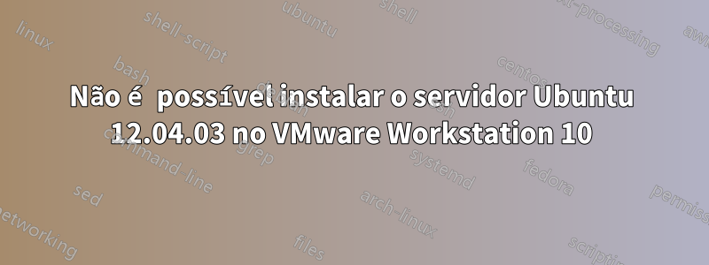 Não é possível instalar o servidor Ubuntu 12.04.03 no VMware Workstation 10