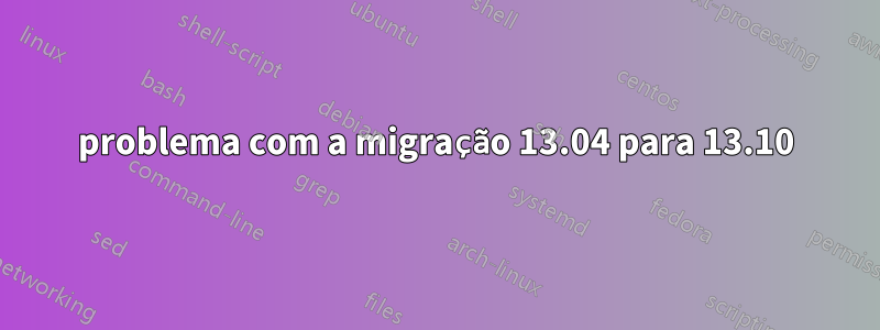 problema com a migração 13.04 para 13.10