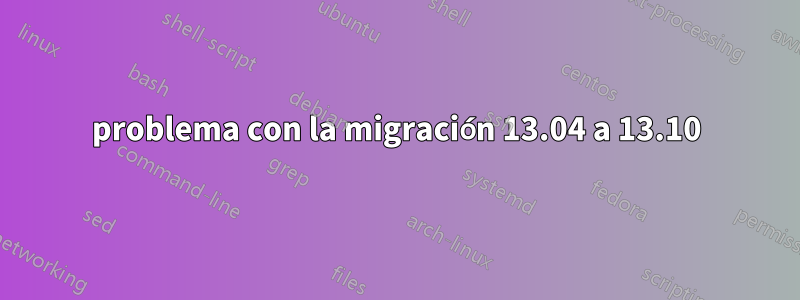 problema con la migración 13.04 a 13.10