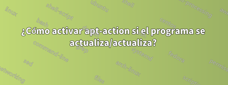 ¿Cómo activar apt-action si el programa se actualiza/actualiza?