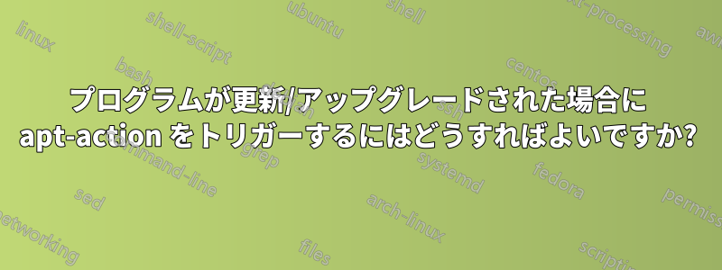 プログラムが更新/アップグレードされた場合に apt-action をトリガーするにはどうすればよいですか?