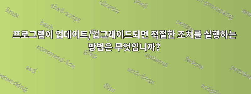 프로그램이 업데이트/업그레이드되면 적절한 조치를 실행하는 방법은 무엇입니까?