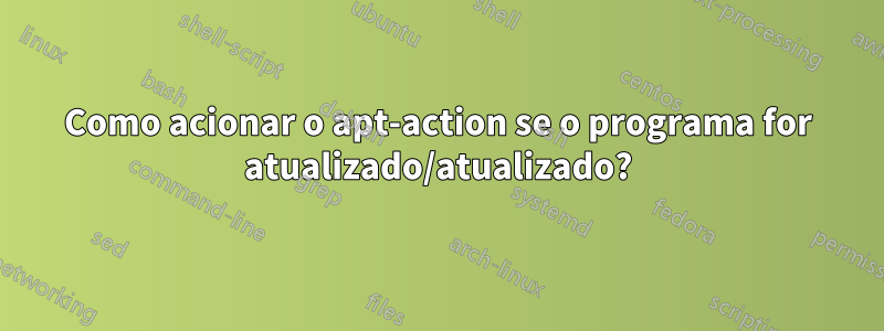 Como acionar o apt-action se o programa for atualizado/atualizado?