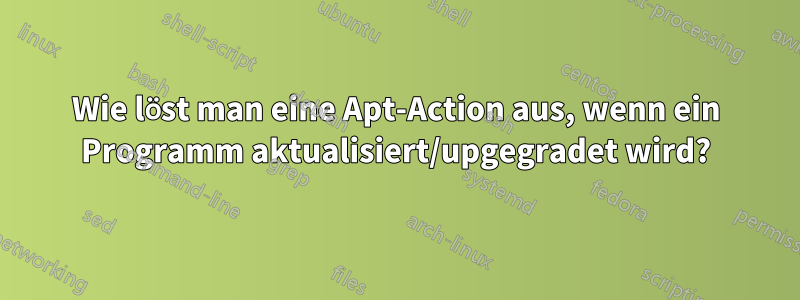 Wie löst man eine Apt-Action aus, wenn ein Programm aktualisiert/upgegradet wird?