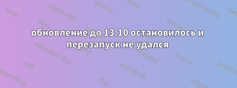 обновление до 13.10 остановилось и перезапуск не удался