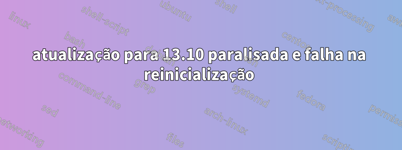 atualização para 13.10 paralisada e falha na reinicialização