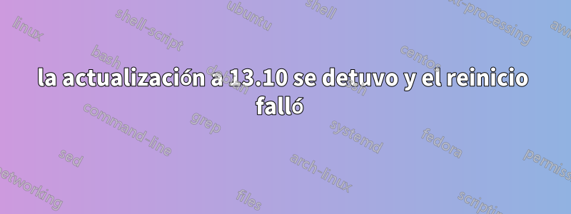 la actualización a 13.10 se detuvo y el reinicio falló