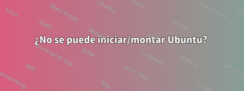 ¿No se puede iniciar/montar Ubuntu?