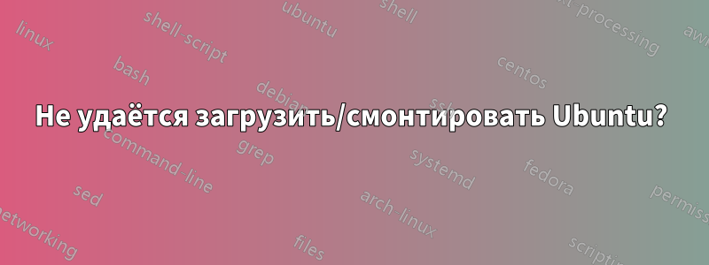 Не удаётся загрузить/смонтировать Ubuntu?