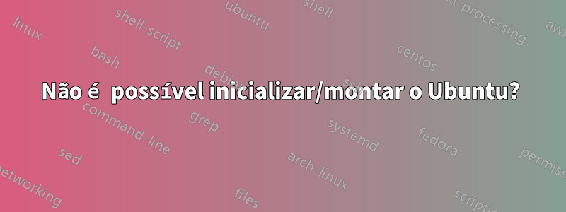 Não é possível inicializar/montar o Ubuntu?