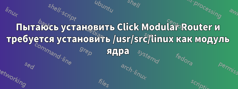 Пытаюсь установить Click Modular Router и требуется установить /usr/src/linux как модуль ядра