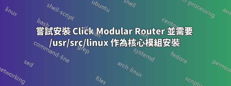 嘗試安裝 Click Modular Router 並需要 /usr/src/linux 作為核心模組安裝