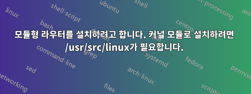 모듈형 라우터를 설치하려고 합니다. 커널 모듈로 설치하려면 /usr/src/linux가 필요합니다.