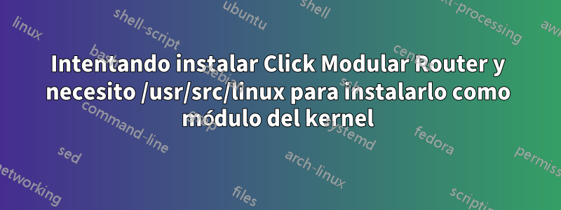 Intentando instalar Click Modular Router y necesito /usr/src/linux para instalarlo como módulo del kernel