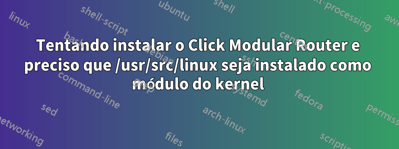 Tentando instalar o Click Modular Router e preciso que /usr/src/linux seja instalado como módulo do kernel