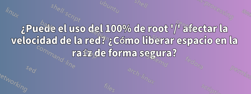 ¿Puede el uso del 100% de root '/' afectar la velocidad de la red? ¿Cómo liberar espacio en la raíz de forma segura?