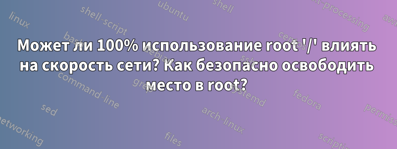 Может ли 100% использование root '/' влиять на скорость сети? Как безопасно освободить место в root?