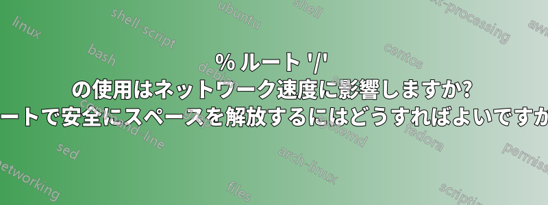 100% ルート '/' の使用はネットワーク速度に影響しますか? ルートで安全にスペースを解放するにはどうすればよいですか?