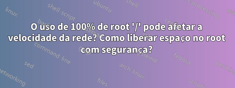 O uso de 100% de root '/' pode afetar a velocidade da rede? Como liberar espaço no root com segurança?