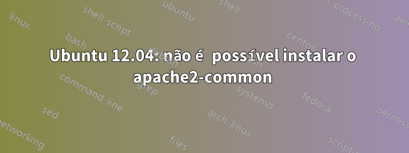 Ubuntu 12.04: não é possível instalar o apache2-common