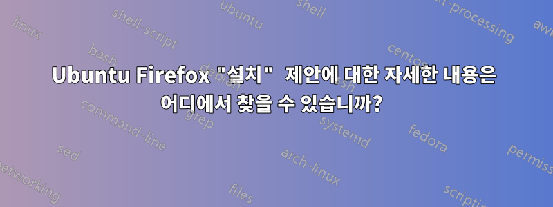 Ubuntu Firefox "설치" 제안에 대한 자세한 내용은 어디에서 찾을 수 있습니까? 