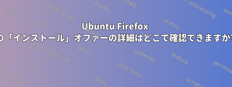 Ubuntu Firefox の「インストール」オファーの詳細はどこで確認できますか? 