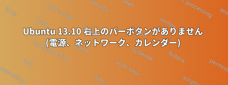 Ubuntu 13.10 右上のバーボタンがありません (電源、ネットワーク、カレンダー)