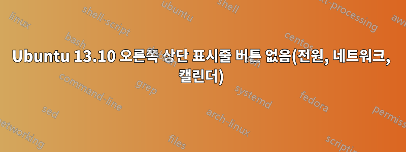 Ubuntu 13.10 오른쪽 상단 표시줄 버튼 없음(전원, 네트워크, 캘린더)