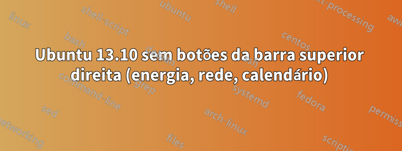 Ubuntu 13.10 sem botões da barra superior direita (energia, rede, calendário)