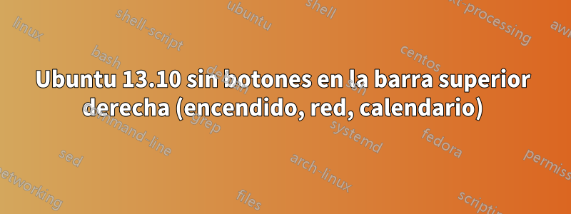 Ubuntu 13.10 sin botones en la barra superior derecha (encendido, red, calendario)